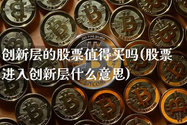 创新层的股票值得买吗(股票进入创新层什么意思)_https://www.cangshenghg.com_创业板_第1张