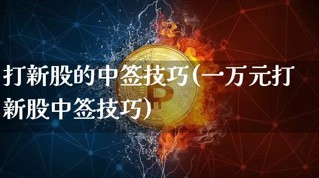 打新股的中签技巧(一万元打新股中签技巧)_https://www.cangshenghg.com_科创板_第1张
