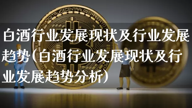 白酒行业发展现状及行业发展趋势(白酒行业发展现状及行业发展趋势分析)_https://www.cangshenghg.com_财经新闻_第1张