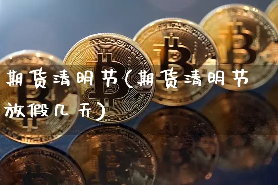期货清明节(期货清明节放假几天)_https://www.cangshenghg.com_北交所_第1张