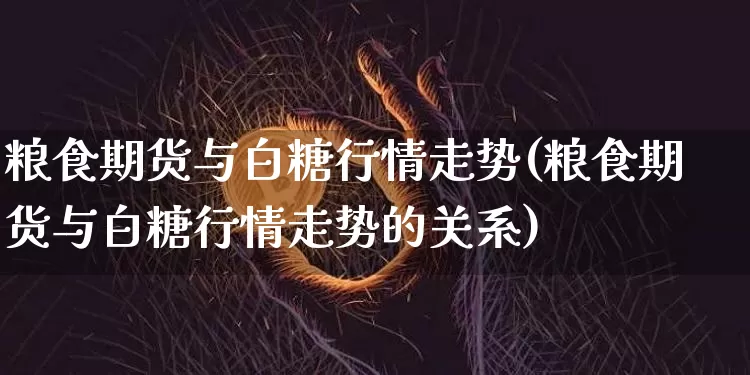 粮食期货与白糖行情走势(粮食期货与白糖行情走势的关系)_https://www.cangshenghg.com_A股_第1张