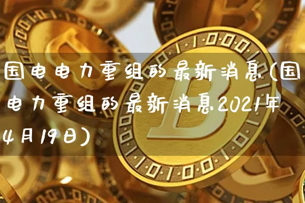 国电电力重组的最新消息(国电电力重组的最新消息2021年4月19日)_https://www.cangshenghg.com_A股_第1张