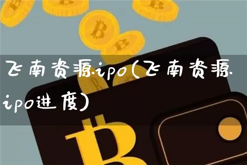 飞南资源ipo(飞南资源ipo进度)_https://www.cangshenghg.com_科创板_第1张