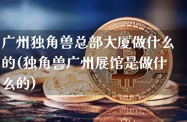 广州独角兽总部大厦做什么的(独角兽广州展馆是做什么的)_https://www.cangshenghg.com_财经新闻_第1张