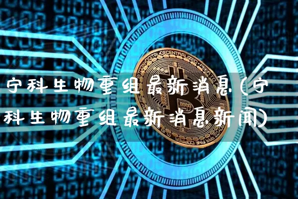 宁科生物重组最新消息(宁科生物重组最新消息新闻)_https://www.cangshenghg.com_财经新闻_第1张