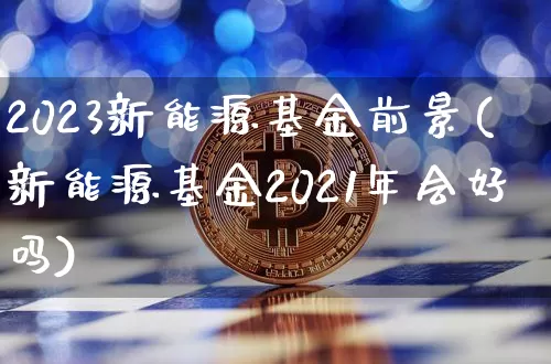 2023新能源基金前景(新能源基金2021年会好吗)_科创板_第1张_华信财经网 2023新能源基金前景(新能源基金2021年会好吗)_https://www.cangshenghg.com_科创板_第1张
