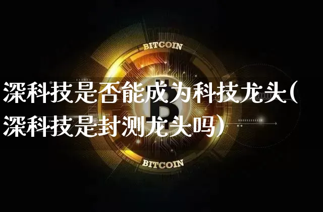 深科技是否能成为科技龙头(深科技是封测龙头吗)_https://www.cangshenghg.com_财经新闻_第1张