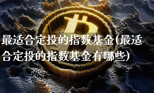 最适合定投的指数基金(最适合定投的指数基金有哪些)_https://www.cangshenghg.com_北交所_第1张