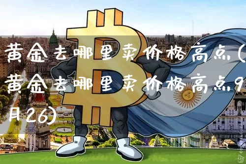 黄金去哪里卖价格高点(黄金去哪里卖价格高点9月26)_https://www.cangshenghg.com_财经新闻_第1张