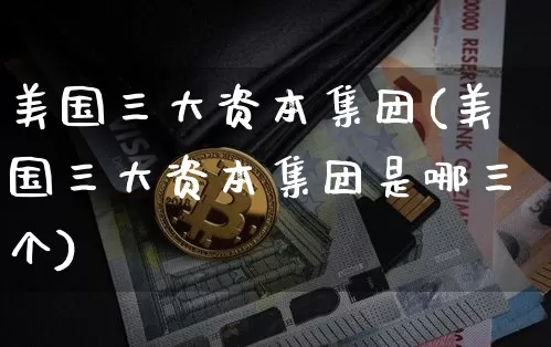 美国三大资本集团(美国三大资本集团是哪三个)_https://www.cangshenghg.com_北交所_第1张
