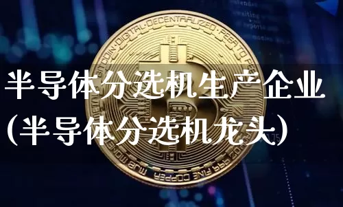 半导体分选机生产企业(半导体分选机龙头)_https://www.cangshenghg.com_A股_第1张
