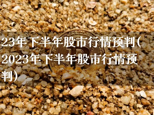23年下半年股市行情预判(2023年下半年股市行情预判)_https://www.cangshenghg.com_创业板_第1张