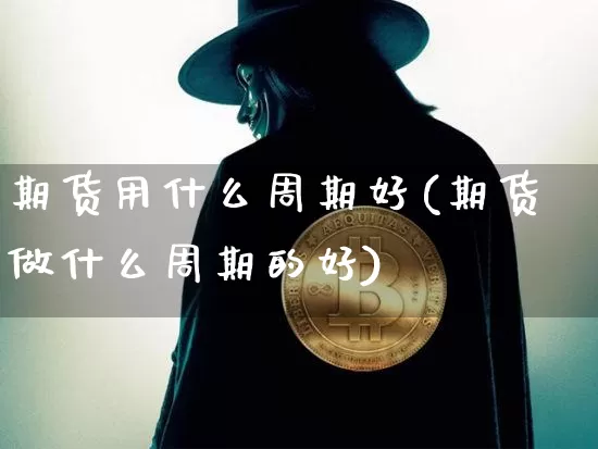 期货用什么周期好(期货做什么周期的好)_https://www.cangshenghg.com_A股_第1张