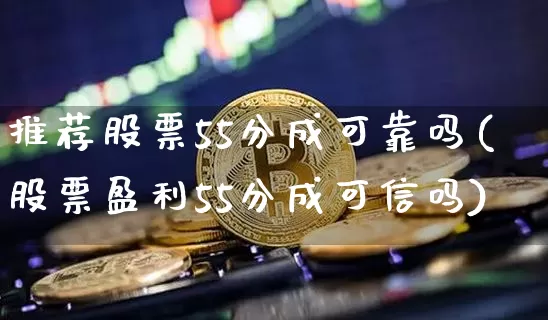 推荐股票55分成可靠吗(股票盈利55分成可信吗)_https://www.cangshenghg.com_北交所_第1张