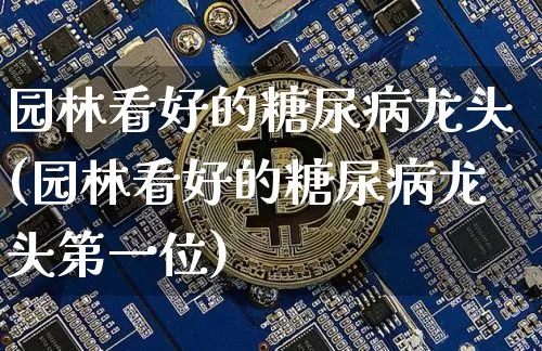 园林看好的糖尿病龙头(园林看好的糖尿病龙头第一位)_https://www.cangshenghg.com_创业板_第1张