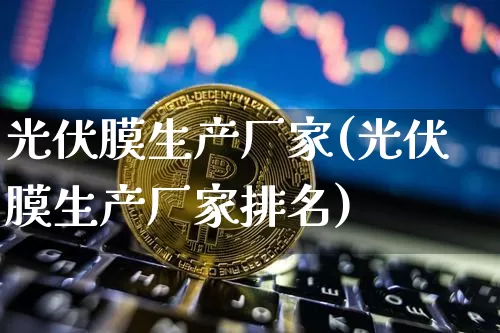 光伏膜生产厂家(光伏膜生产厂家排名)_https://www.cangshenghg.com_财经新闻_第1张