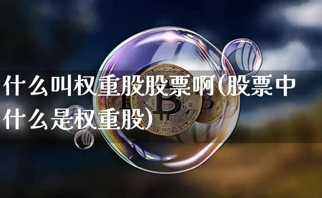 什么叫权重股股票啊(股票中什么是权重股)_https://www.cangshenghg.com_财经新闻_第1张