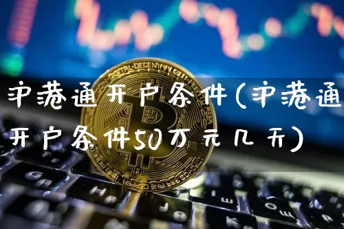 沪港通开户条件(沪港通开户条件50万元几天)_https://www.cangshenghg.com_财经新闻_第1张