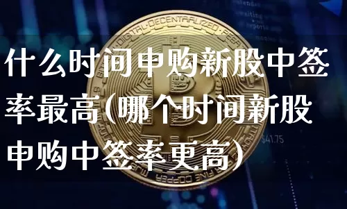 什么时间申购新股中签率最高(哪个时间新股申购中签率更高)_https://www.cangshenghg.com_创业板_第1张