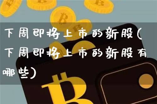 下周即将上市的新股(下周即将上市的新股有哪些)_https://www.cangshenghg.com_A股_第1张