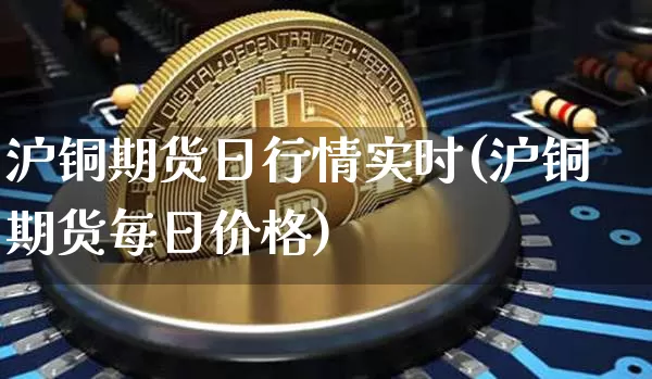 沪铜期货日行情实时(沪铜期货每日价格)_https://www.cangshenghg.com_创业板_第1张