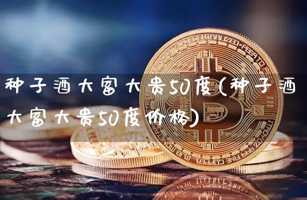 种子酒大富大贵50度(种子酒大富大贵50度价格)_https://www.cangshenghg.com_A股_第1张