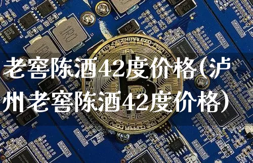 老窖陈酒42度价格(泸州老窖陈酒42度价格)_https://www.cangshenghg.com_北交所_第1张