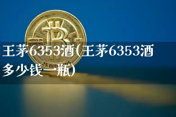 王茅6353酒(王茅6353酒多少钱一瓶)_https://www.cangshenghg.com_财经新闻_第1张