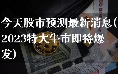 今天股市预测最新消息(2023特大牛市即将爆发)_https://www.cangshenghg.com_创业板_第1张