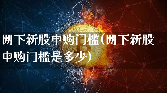 网下新股申购门槛(网下新股申购门槛是多少)_https://www.cangshenghg.com_科创板_第1张