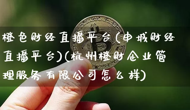 橙色财经直播平台(申城财经直播平台)(杭州橙财企业管理服务有限公司怎么样)_https://www.cangshenghg.com_A股_第1张