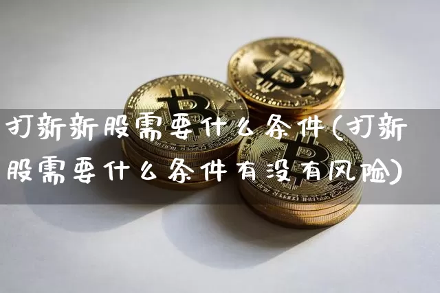 打新新股需要什么条件(打新股需要什么条件有没有风险)_https://www.cangshenghg.com_科创板_第1张