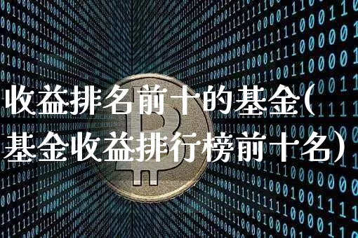收益排名前十的基金(基金收益排行榜前十名)_https://www.cangshenghg.com_财经新闻_第1张