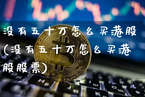 没有五十万怎么买港股(没有五十万怎么买港股股票)_https://www.cangshenghg.com_科创板_第1张