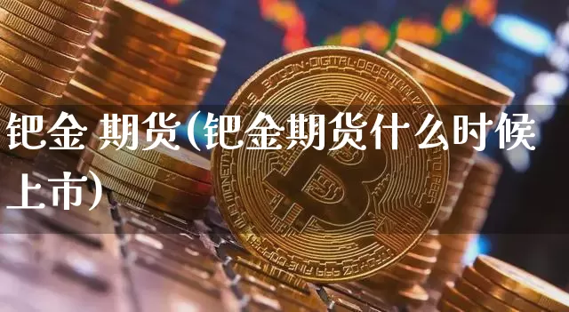钯金 期货(钯金期货什么时候上市)_https://www.cangshenghg.com_北交所_第1张