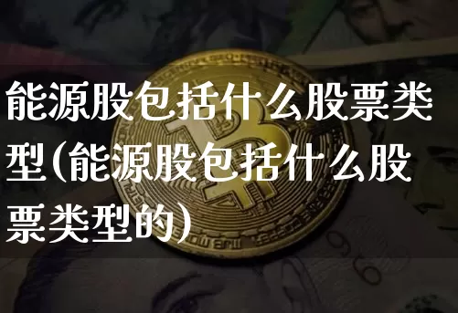 能源股包括什么股票类型(能源股包括什么股票类型的)_https://www.cangshenghg.com_A股_第1张