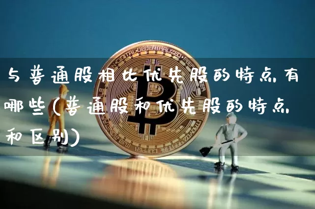 与普通股相比优先股的特点有哪些(普通股和优先股的特点和区别)_https://www.cangshenghg.com_创业板_第1张