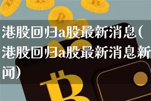 港股回归a股最新消息(港股回归a股最新消息新闻)_https://www.cangshenghg.com_创业板_第1张