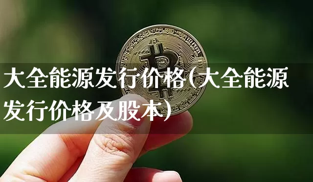 大全能源发行价格(大全能源发行价格及股本)_https://www.cangshenghg.com_A股_第1张