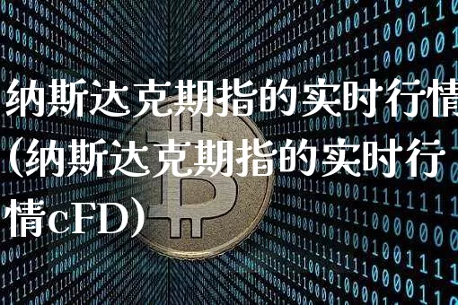 纳斯达克期指的实时行情(纳斯达克期指的实时行情cFD)_https://www.cangshenghg.com_A股_第1张