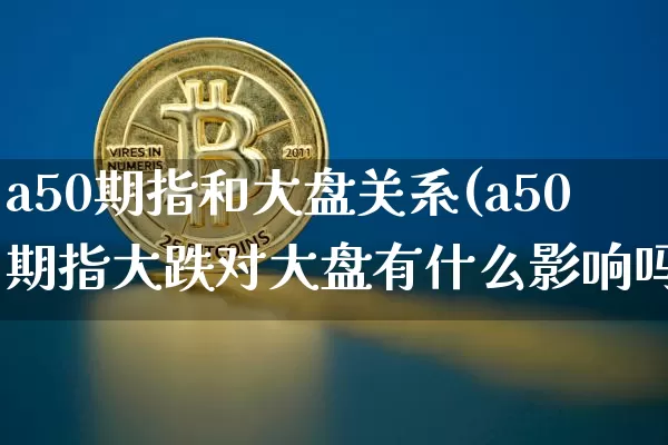 a50期指和大盘关系(a50期指大跌对大盘有什么影响吗)_https://www.cangshenghg.com_创业板_第1张