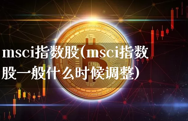 msci指数股(msci指数股一般什么时候调整)_https://www.cangshenghg.com_北交所_第1张