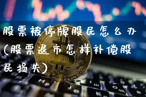 股票被停牌股民怎么办(股票退市怎样补偿股民损失)_https://www.cangshenghg.com_北交所_第1张