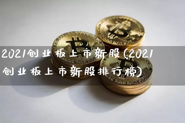 2021创业板上市新股(2021创业板上市新股排行榜)_https://www.cangshenghg.com_北交所_第1张