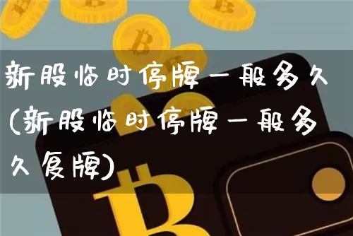 新股临时停牌一般多久(新股临时停牌一般多久复牌)_https://www.cangshenghg.com_北交所_第1张