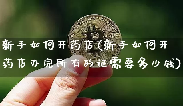 新手如何开药店(新手如何开药店办完所有的证需要多少钱)_A股_第1张_华信财经网 新手如何开药店(新手如何开药店办完所有的证需要多少钱)_https://www.cangshenghg.com_A股_第1张