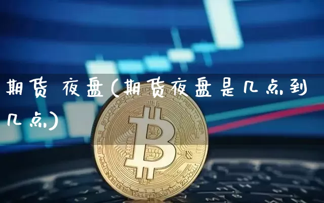 期货 夜盘(期货夜盘是几点到几点)_https://www.cangshenghg.com_创业板_第1张