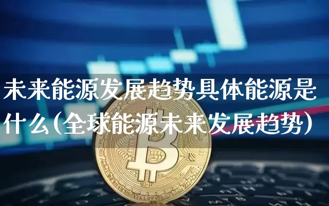 未来能源发展趋势具体能源是什么(全球能源未来发展趋势)_https://www.cangshenghg.com_创业板_第1张