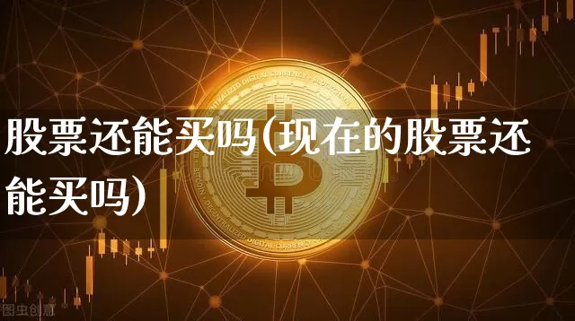 股票还能买吗(现在的股票还能买吗)_https://www.cangshenghg.com_A股_第1张