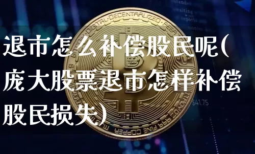退市怎么补偿股民呢(庞大股票退市怎样补偿股民损失)_https://www.cangshenghg.com_科创板_第1张